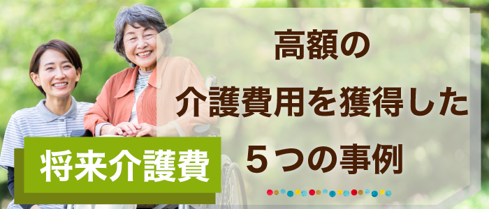 【将来介護費】相場より高額の介護費用を獲得した５つの事例