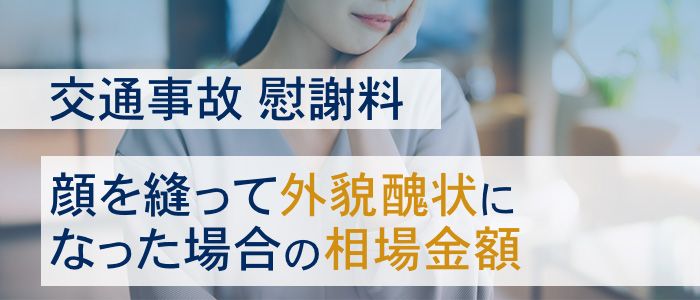 交通事故で顔を縫って外貌醜状になった場合の慰謝料の相場金額