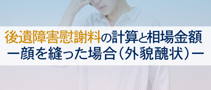 顔を縫った（外貌醜状）場合の後遺障害慰謝料の計算と相場金額