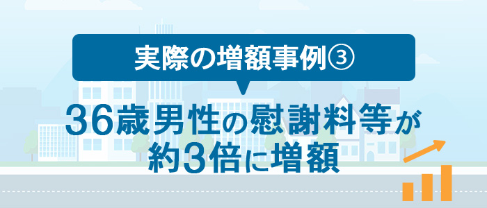 実際の増額事例③36歳男性の慰謝料等が約3倍に増額