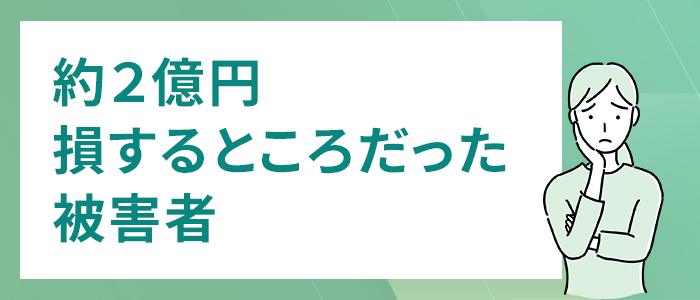 【実際の事例】約2億円損をするところだった被害者