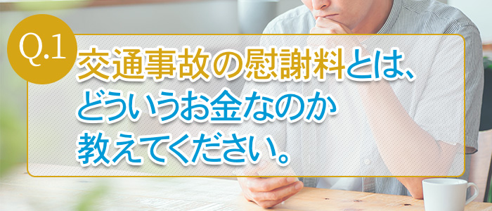Q.1：交通事故の慰謝料とは、どういうお金なのか教えてください。