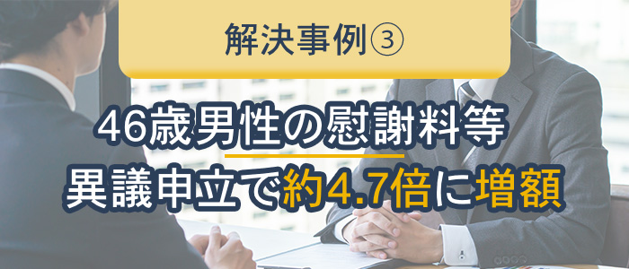 解決事例③46歳男性の慰謝料等が異議申立で約4.7倍に増額