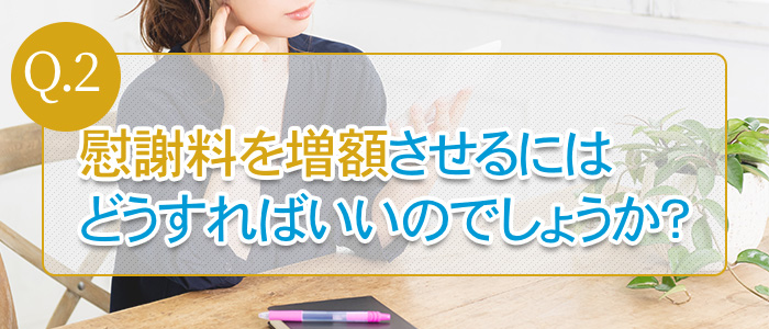 Q.2：慰謝料を増額させるにはどうすればいいのでしょうか？