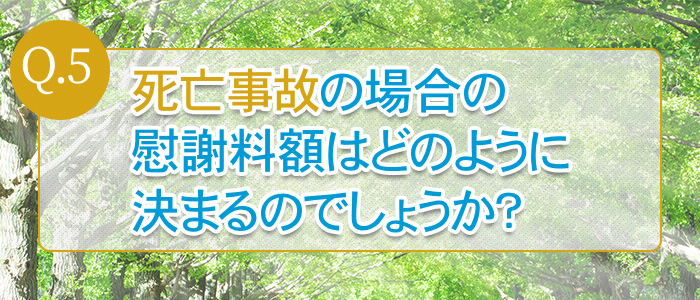 Q.5：死亡事故の場合の慰謝料額はどのように決まるのでしょうか？