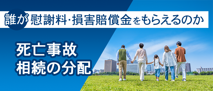 死亡事故の相続の分配｜誰が慰謝料・損害賠償金をもらえるのかを解説
