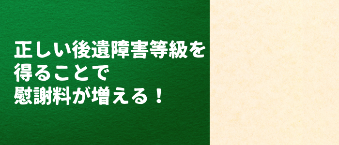 正しい後遺障害等級の認定を受けることで慰謝料がアップ！