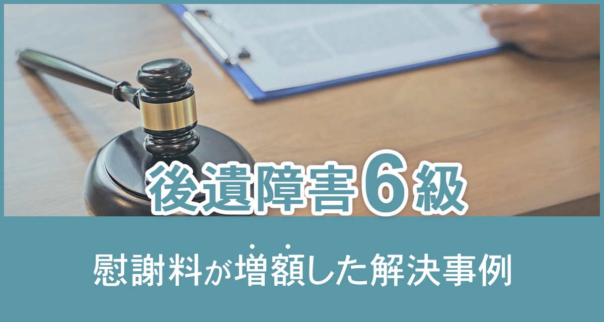 後遺障害等級６級で慰謝料が増額した解決事例