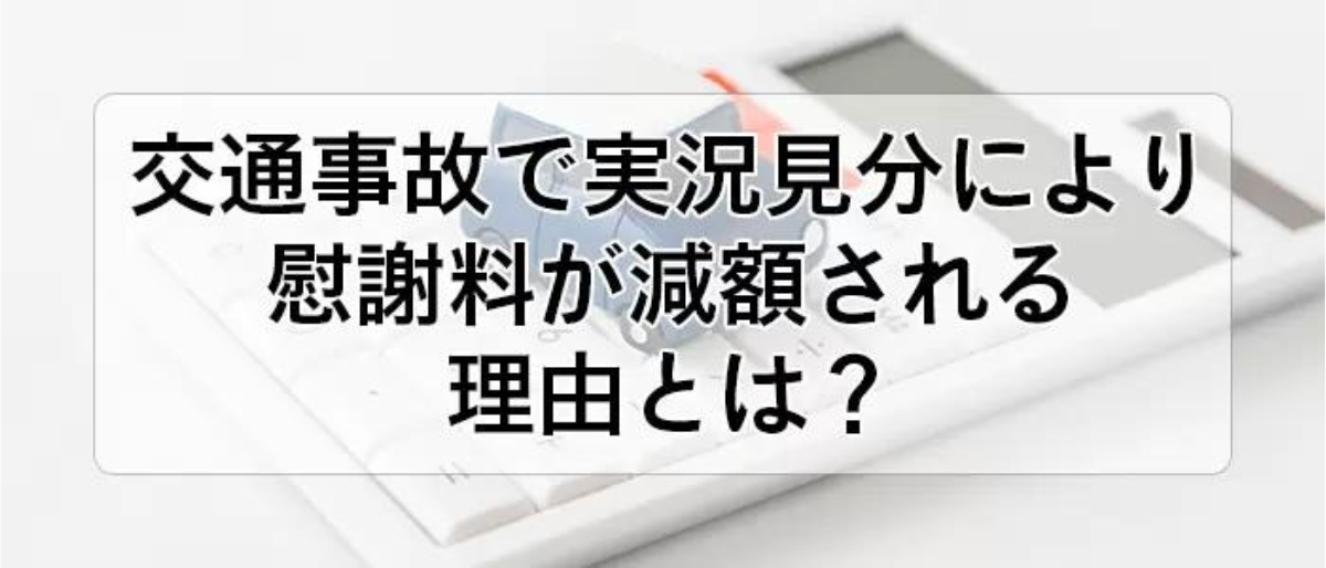 交通事故で実況見分により慰謝料が減額される理由とは？